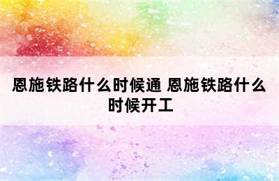 恩施铁路什么时候通 恩施铁路什么时候开工